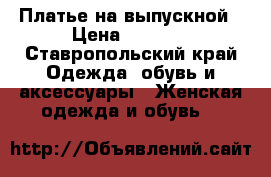 Платье на выпускной › Цена ­ 8 000 - Ставропольский край Одежда, обувь и аксессуары » Женская одежда и обувь   